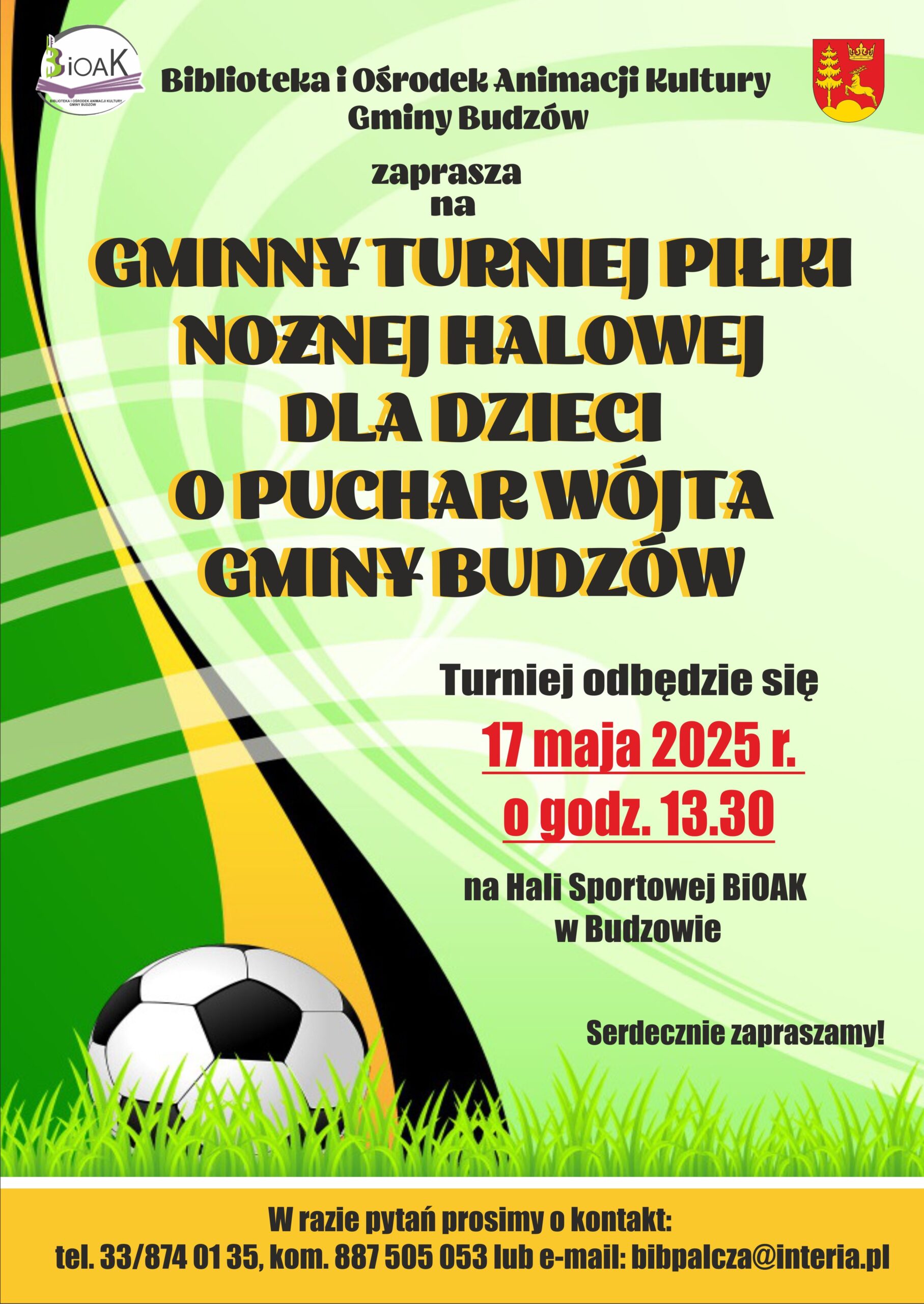 Biblioteka i Ośrodek Animacji Kultury Gminy Budzów zaprasza dzieci z Gminy Budzów na Gminny Turniej Piłki Nożnej Halowej o Puchar Wójta Gminy Budzów. Turniej odbędzie się 17 maja 2025r. o godz. 13.30  na Hali Sportowej BiOAK w Budzowie. Serdecznie zapraszamy! W razie pytań prosimy o kontakt: tel. 33/874 01 35, kom. 887 505 053 lub e-mail: bibpalcza@interia.pl 