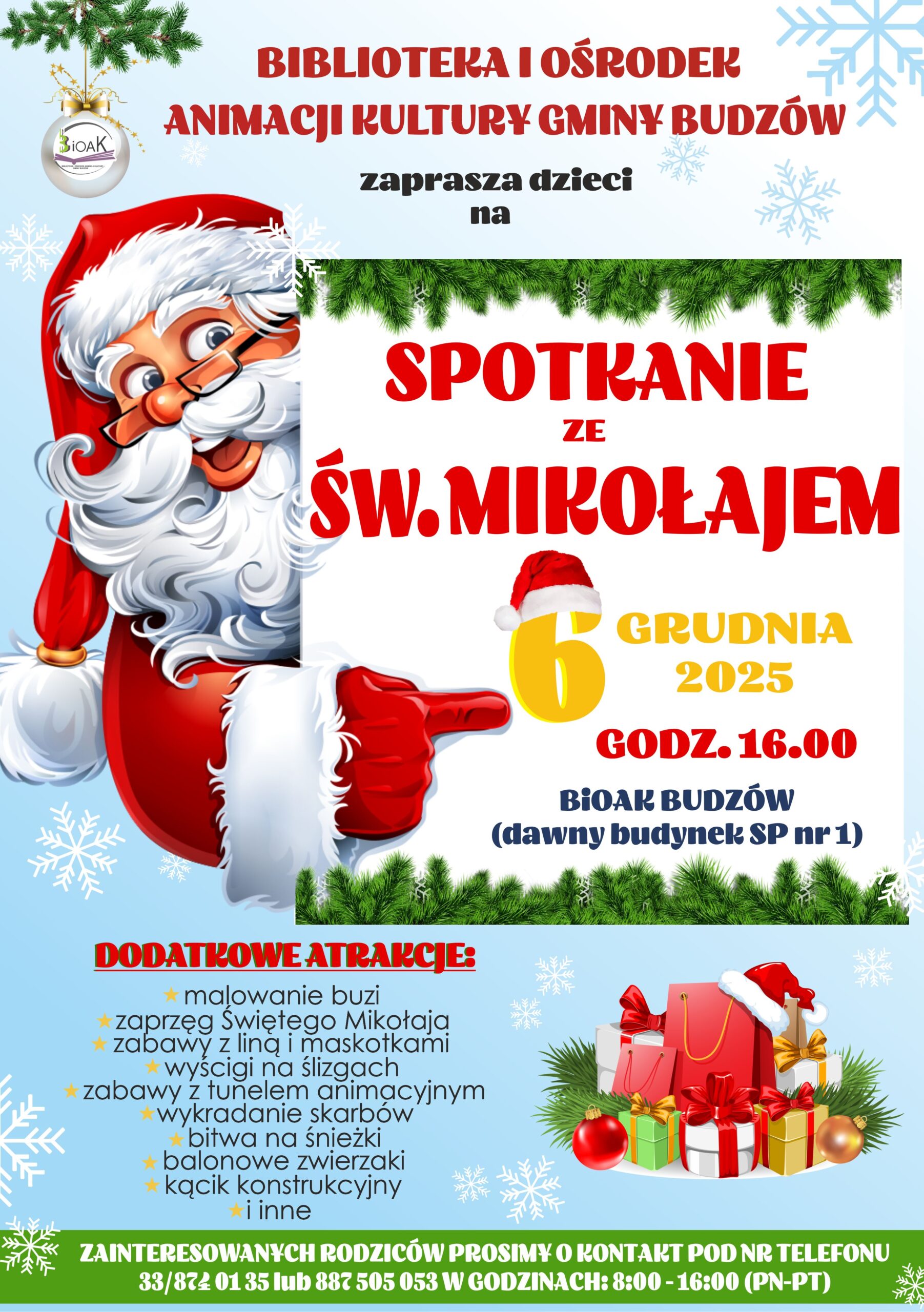 Biblioteka i Ośrodek Animacji Kultury Gminy Budzów zaprasza dzieci na Spotkanie ze Św. Mikołajem 6 grudnia 2025 godz. 16:00 BiOAK Budzów (dawny budynek SP nr 1 w Budzowie). Dodatkowe atrakcje: malowanie buzi, zaprzęg Świętego Mikołaja, zabawy z liną i maskotami, wyścigi na ślizgach, zabawy z tunelem animacyjnym, wykradanie skarbów, bitwa na śnieżki. Balonowe zwierzaki, kącik konstruktorski i inne. Zainteresowanych rodziców prosimy o kontakt pod nr telefonu 33/874 01 35 lub 887 505 053 w godzinach: 8:00 -16:00 (PN-PT)