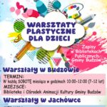 Biblioteka i Ośrodek Animacji Kultury Gminy Budzów serdecznie zaprasza na warsztaty plastyczne dla dzieci. Zapisy w Bibliotekach Publicznych Gminy Budzów. Warsztaty w Budzowie. Termin: W każdą sobotę miesiąca w godzinach 10:00-12:00 (7-12lat). Miejsce: Biblioteka i Ośrodek Animacji Kultury Gminy Budzów. Warsztaty w Jachówce. Termin: W każdą sobotę miesiąca w godzinach 13:00-15:00 (7-12 lat). Miejsce: Budynek GOK-u w Jachówce.